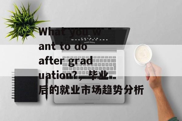 What you want to do after graduation?，毕业后的就业市场趋势分析