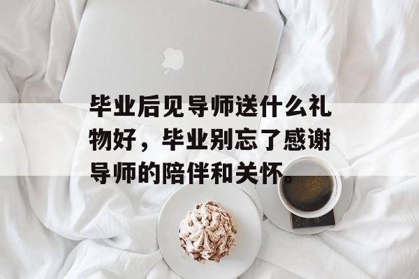 毕业后见导师送什么礼物好,毕业别忘了感谢导师的陪伴和关怀。 毕业后见导师送什么礼物好,毕业别忘了感谢导师的陪伴和关怀。