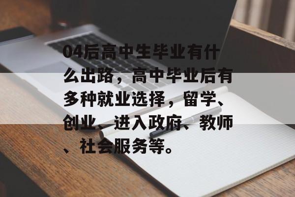 04后高中生毕业有什么出路，高中毕业后有多种就业选择，留学、创业、进入政府、教师、社会服务等。