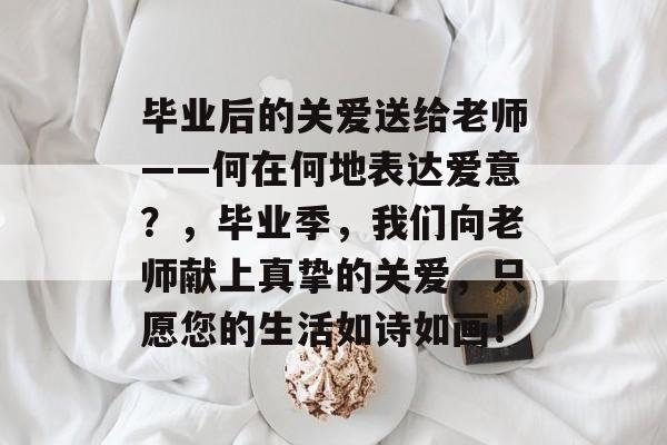 毕业后的关爱送给老师——何在何地表达爱意?,毕业季,我们向老师献上真挚的关爱,只愿您的生活如诗如画! 毕业后的关爱送给老师——何在何地表达爱意?,毕业季,我们向老师献上真挚的关爱,只愿您的生活如诗如画!
