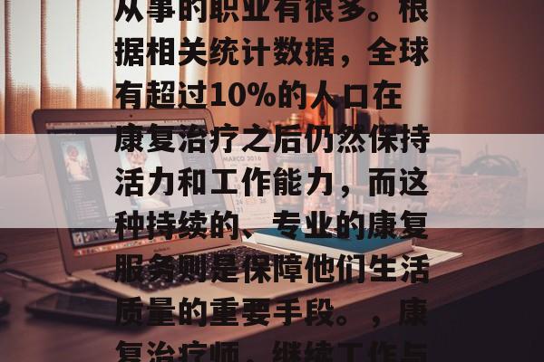 康复治疗学毕业后能够从事的职业有很多。根据相关统计数据，全球有超过10%的人口在康复治疗之后仍然保持活力和工作能力，而这种持续的、专业的康复服务则是保障他们生活质量的重要手段。，康复治疗师，继续工作与生活的平衡之道