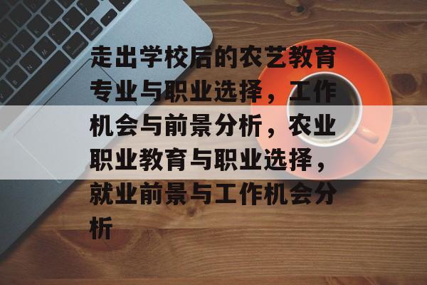 走出学校后的农艺教育专业与职业选择，工作机会与前景分析，农业职业教育与职业选择，就业前景与工作机会分析