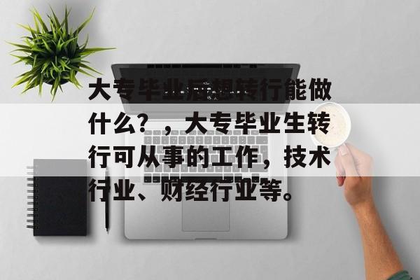 大专毕业后想转行能做什么?,大专毕业生转行可从事的工作,技术行业、财经行业等。 大专毕业后想转行能做什么?,大专毕业生转行可从事的工作,技术行业、财经行业等。