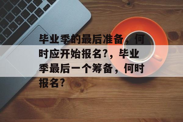 毕业季的最后准备，何时应开始报名?，毕业季最后一个筹备，何时报名?