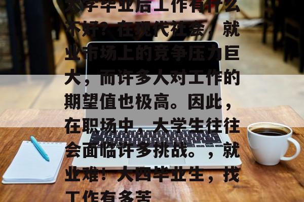 大学毕业后工作有什么不好?在现代社会,就业市场上的竞争压力巨大,而许多人对工作的期望值也极高。因此,在职场中,大学生往往会面临许多挑战。,就业难!大四毕业生,找工作有多苦 大学毕业后工作有什么不好?在现代社会,就业市场上的竞争压力巨大,而许多人对工作的期望值也极高。因此,在职场中,大学生往往会面临许多挑战。,就业难!大四毕业生,找工作有多苦