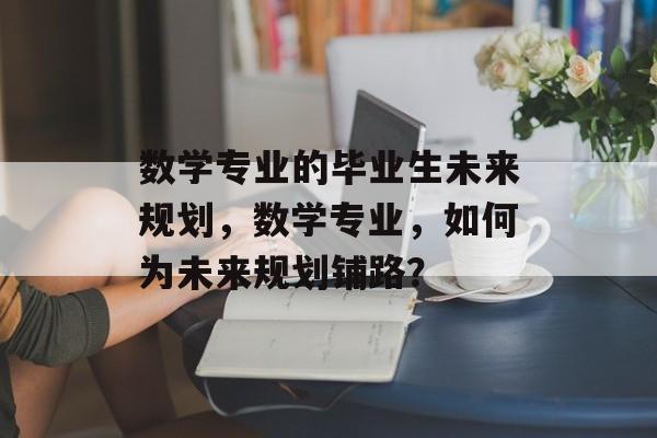 数学专业的毕业生未来规划,数学专业,如何为未来规划铺路? 数学专业的毕业生未来规划,数学专业,如何为未来规划铺路?
