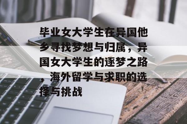 毕业女大学生在异国他乡寻找梦想与归属,异国女大学生的逐梦之路,海外留学与求职的选择与挑战 毕业女大学生在异国他乡寻找梦想与归属,异国女大学生的逐梦之路,海外留学与求职的选择与挑战
