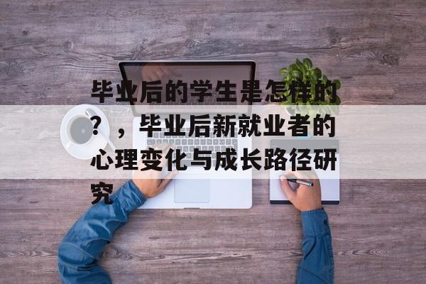 毕业后的学生是怎样的?,毕业后新就业者的心理变化与成长路径研究 毕业后的学生是怎样的?,毕业后新就业者的心理变化与成长路径研究