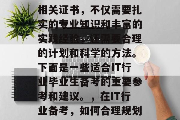 在IT行业中毕业的毕业生想要能够顺利考取相关证书，不仅需要扎实的专业知识和丰富的实践经验，还需要合理的计划和科学的方法。下面是一些适合IT行业毕业生备考的重要参考和建议。，在IT行业备考，如何合理规划、制定学习策略和提高效率