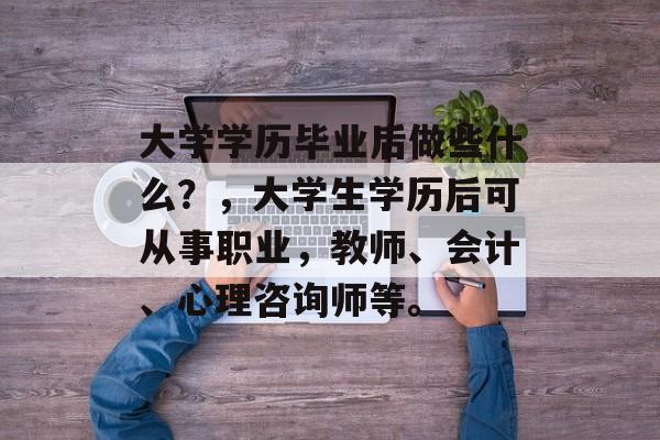 大学学历毕业后做些什么?,大学生学历后可从事职业,教师、会计、心理咨询师等。 大学学历毕业后做些什么?,大学生学历后可从事职业,教师、会计、心理咨询师等。