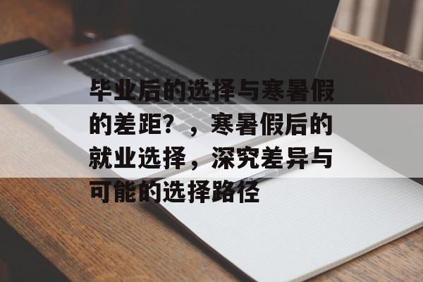 毕业后的选择与寒暑假的差距?,寒暑假后的就业选择,深究差异与可能的选择路径 毕业后的选择与寒暑假的差距?,寒暑假后的就业选择,深究差异与可能的选择路径