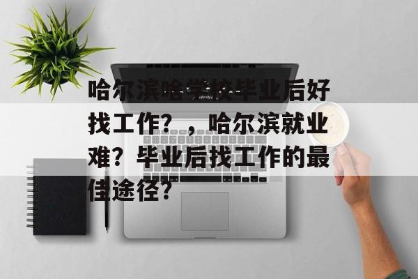 哈尔滨啥学校毕业后好找工作？，哈尔滨就业难？毕业后找工作的最佳途径？