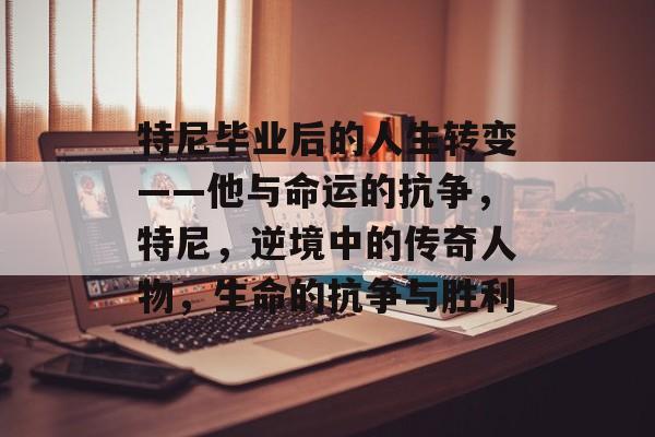 特尼毕业后的人生转变——他与命运的抗争,特尼,逆境中的传奇人物,生命的抗争与胜利 特尼毕业后的人生转变——他与命运的抗争,特尼,逆境中的传奇人物,生命的抗争与胜利