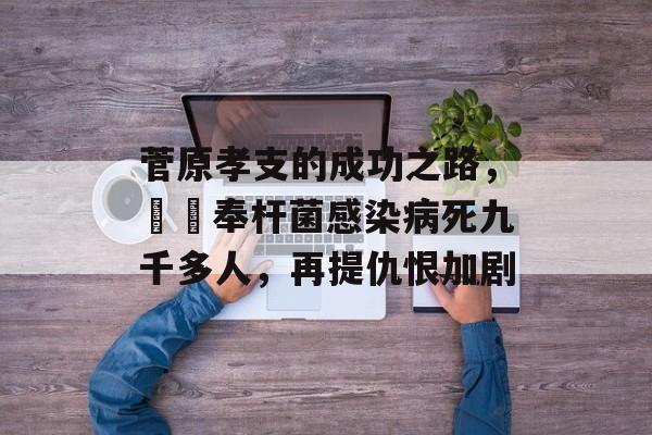 菅原孝支的成功之路，قو奉杆菌感染病死九千多人，再提仇恨加剧