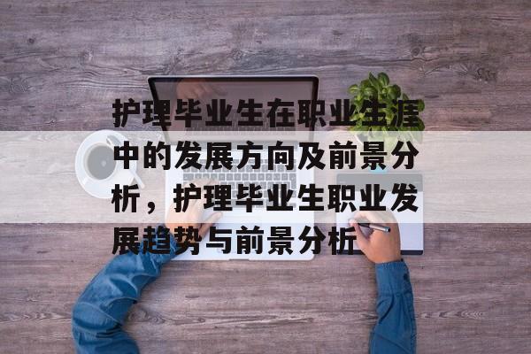 护理毕业生在职业生涯中的发展方向及前景分析,护理毕业生职业发展趋势与前景分析 护理毕业生在职业生涯中的发展方向及前景分析,护理毕业生职业发展趋势与前景分析