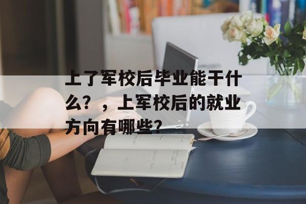 上了军校后毕业能干什么？，上军校后的就业方向有哪些？