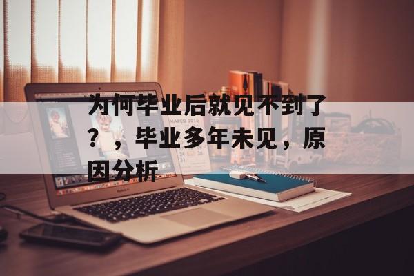 为何毕业后就见不到了？，毕业多年未见，原因分析