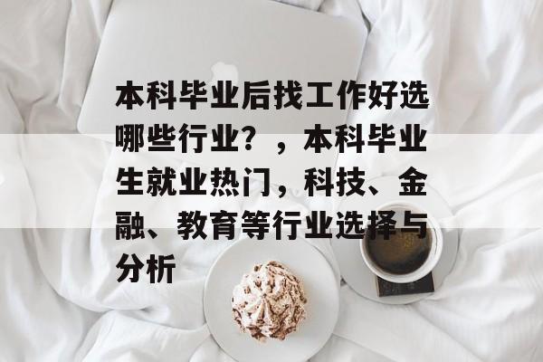 本科毕业后找工作好选哪些行业?,本科毕业生就业热门,科技、金融、教育等行业选择与分析 本科毕业后找工作好选哪些行业?,本科毕业生就业热门,科技、金融、教育等行业选择与分析