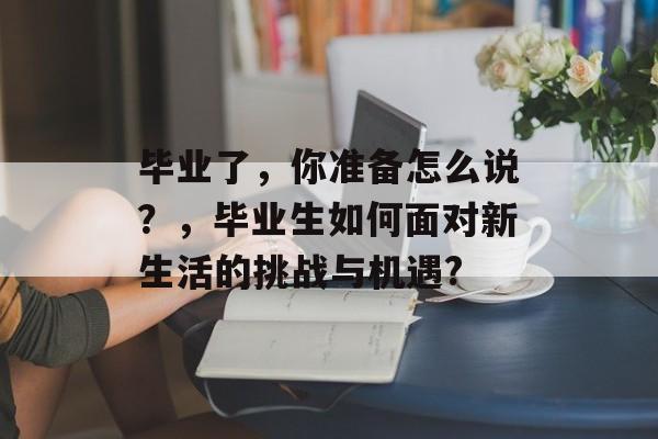 毕业了，你准备怎么说？，毕业生如何面对新生活的挑战与机遇?