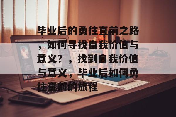 毕业后的勇往直前之路，如何寻找自我价值与意义？，找到自我价值与意义，毕业后如何勇往直前的旅程
