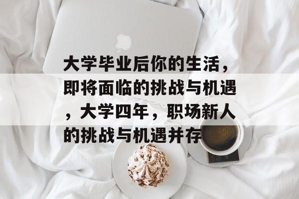 大学毕业后你的生活,即将面临的挑战与机遇,大学四年,职场新人的挑战与机遇并存 大学毕业后你的生活,即将面临的挑战与机遇,大学四年,职场新人的挑战与机遇并存
