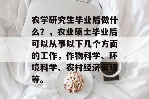农学研究生毕业后做什么？，农业硕士毕业后可以从事以下几个方面的工作，作物科学、环境科学、农村经济管理等。