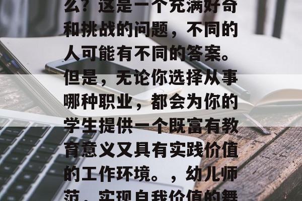 幼儿师范毕业之后干什么？这是一个充满好奇和挑战的问题，不同的人可能有不同的答案。但是，无论你选择从事哪种职业，都会为你的学生提供一个既富有教育意义又具有实践价值的工作环境。，幼儿师范，实现自我价值的舞台