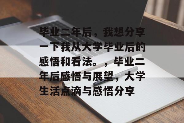 毕业二年后,我想分享一下我从大学毕业后的感悟和看法。,毕业二年后感悟与展望,大学生活点滴与感悟分享 毕业二年后,我想分享一下我从大学毕业后的感悟和看法。,毕业二年后感悟与展望,大学生活点滴与感悟分享