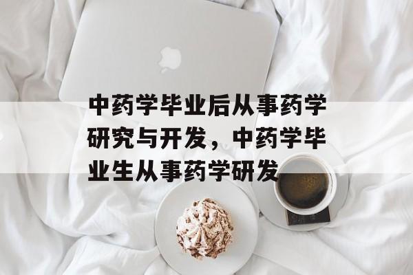 中药学毕业后从事药学研究与开发，中药学毕业生从事药学研发