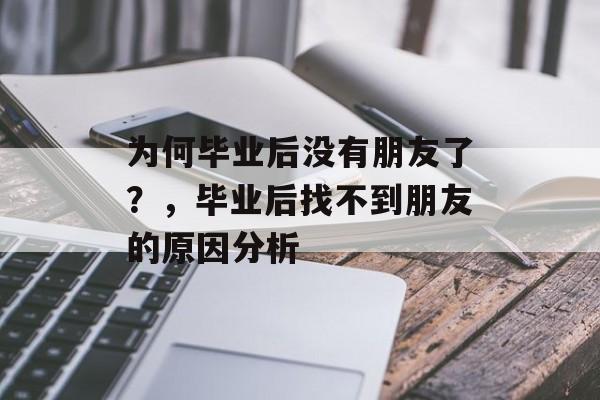 为何毕业后没有朋友了?,毕业后找不到朋友的原因分析 为何毕业后没有朋友了?,毕业后找不到朋友的原因分析