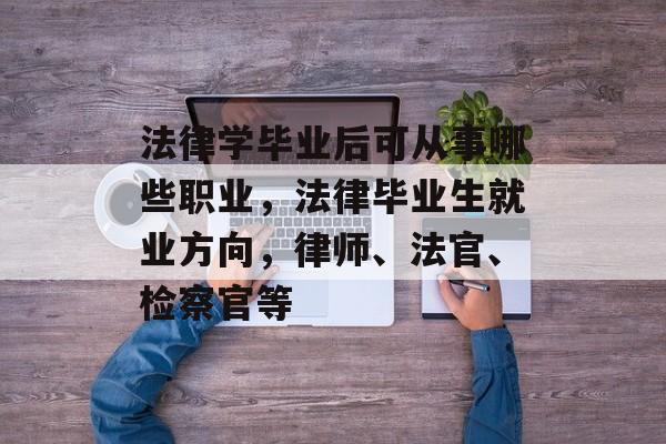 法律学毕业后可从事哪些职业，法律毕业生就业方向，律师、法官、检察官等