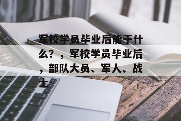 军校学员毕业后能干什么？，军校学员毕业后，部队大员、军人、战士