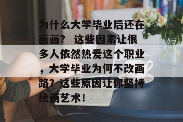 为什么大学毕业后还在画画？ 这些因素让很多人依然热爱这个职业，大学毕业为何不改画路？这些原因让你坚持绘画艺术！