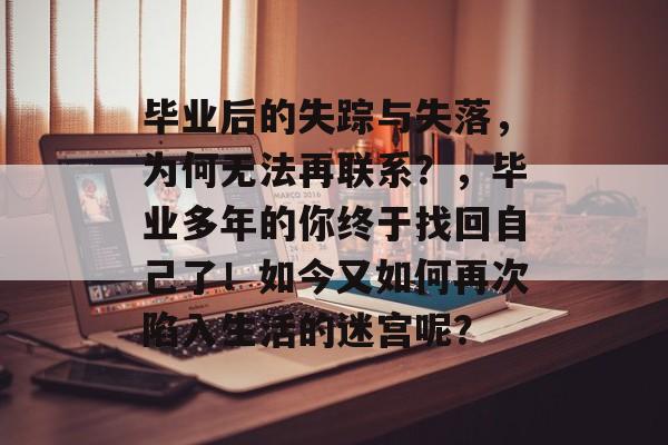毕业后的失踪与失落,为何无法再联系?,毕业多年的你终于找回自己了!如今又如何再次陷入生活的迷宫呢? 毕业后的失踪与失落,为何无法再联系?,毕业多年的你终于找回自己了!如今又如何再次陷入生活的迷宫呢?