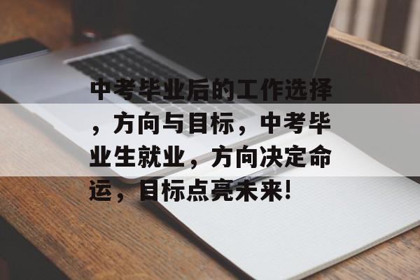 中考毕业后的工作选择,方向与目标,中考毕业生就业,方向决定命运,目标点亮未来! 中考毕业后的工作选择,方向与目标,中考毕业生就业,方向决定命运,目标点亮未来!