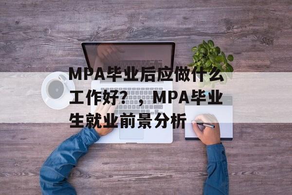 MPA毕业后应做什么工作好?,MPA毕业生就业前景分析 MPA毕业后应做什么工作好?,MPA毕业生就业前景分析