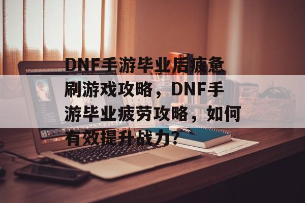 DNF手游毕业后疲惫刷游戏攻略，DNF手游毕业疲劳攻略，如何有效提升战力？
