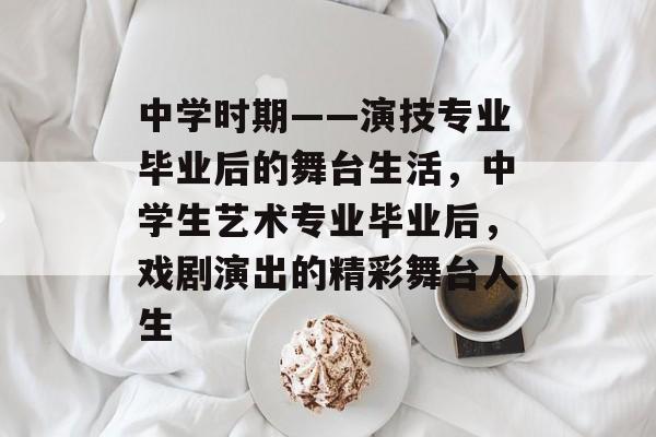 中学时期——演技专业毕业后的舞台生活,中学生艺术专业毕业后,戏剧演出的精彩舞台人生 中学时期——演技专业毕业后的舞台生活,中学生艺术专业毕业后,戏剧演出的精彩舞台人生