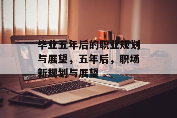 毕业五年后的职业规划与展望，五年后，职场新规划与展望