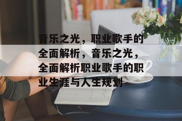 音乐之光,职业歌手的全面解析,音乐之光,全面解析职业歌手的职业生涯与人生规划 音乐之光,职业歌手的全面解析,音乐之光,全面解析职业歌手的职业生涯与人生规划