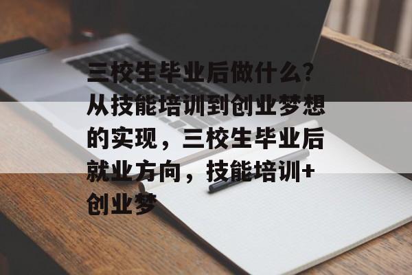 三校生毕业后做什么？从技能培训到创业梦想的实现，三校生毕业后就业方向，技能培训+创业梦