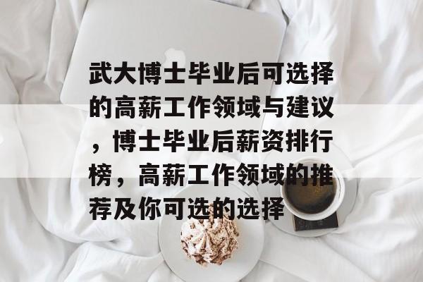 武大博士毕业后可选择的高薪工作领域与建议,博士毕业后薪资排行榜,高薪工作领域的推荐及你可选的选择 武大博士毕业后可选择的高薪工作领域与建议,博士毕业后薪资排行榜,高薪工作领域的推荐及你可选的选择