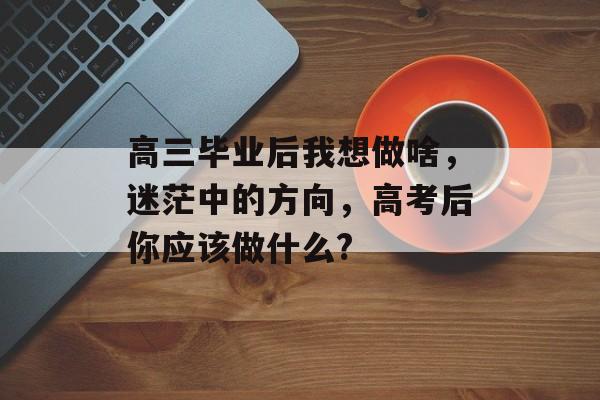 高三毕业后我想做啥，迷茫中的方向，高考后你应该做什么?