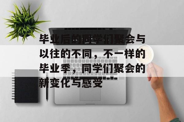 毕业后的同学们聚会与以往的不同,不一样的毕业季,同学们聚会的新变化与感受 毕业后的同学们聚会与以往的不同,不一样的毕业季,同学们聚会的新变化与感受