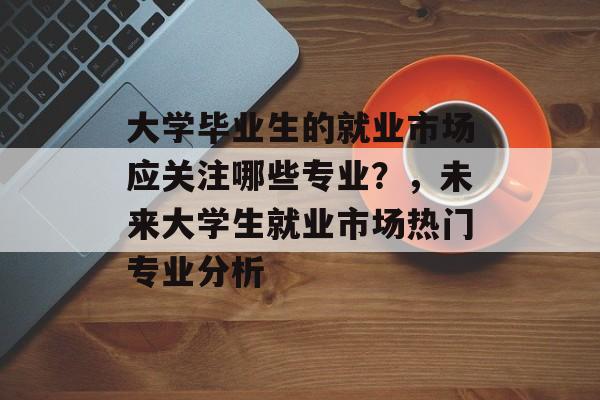 大学毕业生的就业市场应关注哪些专业？，未来大学生就业市场热门专业分析