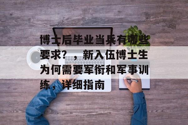 博士后毕业当兵有哪些要求？，新入伍博士生为何需要军衔和军事训练，详细指南