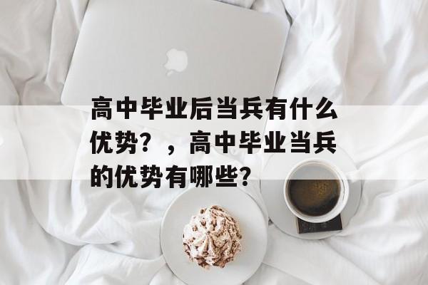 高中毕业后当兵有什么优势？，高中毕业当兵的优势有哪些？
