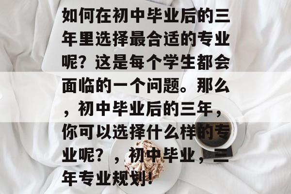如何在初中毕业后的三年里选择最合适的专业呢？这是每个学生都会面临的一个问题。那么，初中毕业后的三年，你可以选择什么样的专业呢？，初中毕业，三年专业规划！
