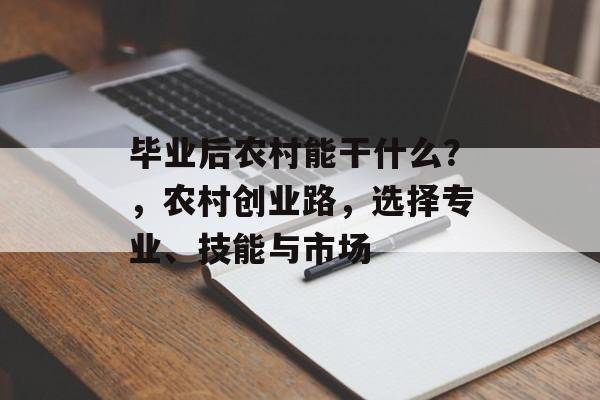 毕业后农村能干什么?,农村创业路,选择专业、技能与市场 毕业后农村能干什么?,农村创业路,选择专业、技能与市场