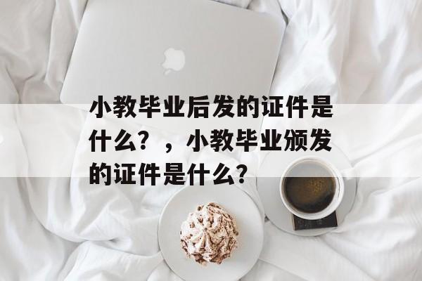 小教毕业后发的证件是什么?,小教毕业颁发的证件是什么? 小教毕业后发的证件是什么?,小教毕业颁发的证件是什么?